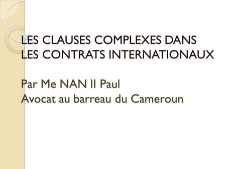 LES CLAUSES COMPLEXES DANS LES CONTRATS INTERNATIONAUX Par Me NAN II Paul Avocat au barreau du Cameroun.