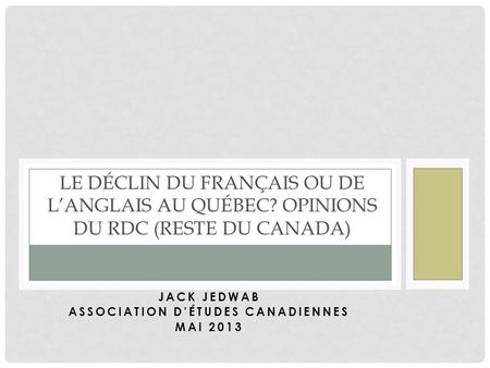 JACK JEDWAB ASSOCIATION DÉTUDES CANADIENNES MAI 2013 LE DÉCLIN DU FRANÇAIS OU DE LANGLAIS AU QUÉBEC? OPINIONS DU RDC (RESTE DU CANADA)
