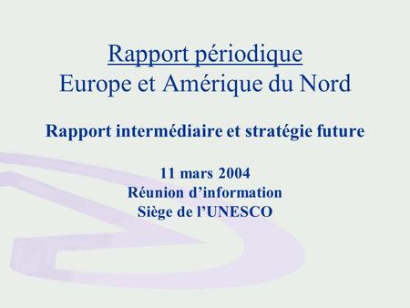 Rapport périodique Europe et Amérique du Nord Rapport intermédiaire et stratégie future 11 mars 2004 Réunion dinformation Siège de lUNESCO.