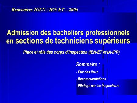 Admission des bacheliers professionnels en sections de techniciens supérieurs Rencontres IGEN / IEN ET – 2006 Place et rôle des corps dinspection (IEN-ET.