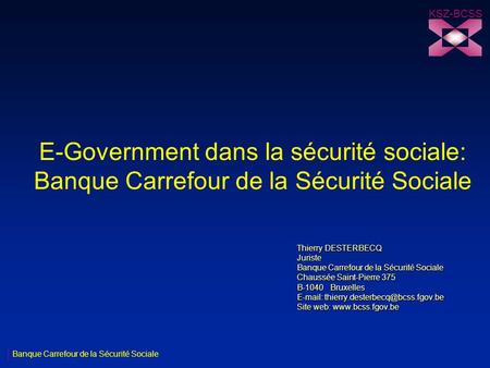 KSZ-BCSS E-Government dans la sécurité sociale: Banque Carrefour de la Sécurité Sociale Thierry DESTERBECQ Juriste Banque Carrefour de la Sécurité Sociale.