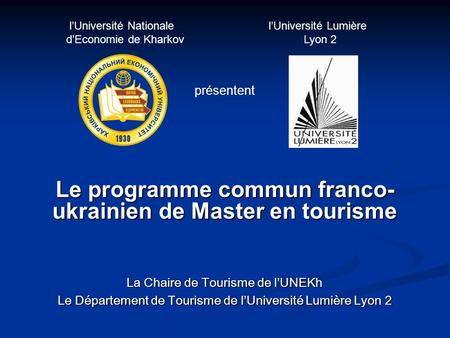 Le programme commun franco- ukrainien de Master en tourisme La Chaire de Tourisme de lUNEKh Le Département de Tourisme de lUniversité Lumière Lyon 2 lUniversité