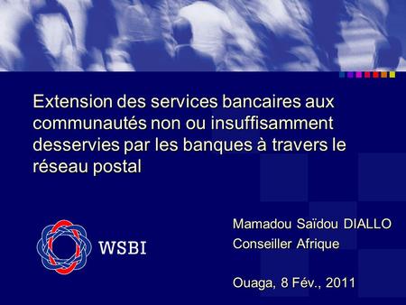 Extension des services bancaires aux communautés non ou insuffisamment desservies par les banques à travers le réseau postal Mamadou Saïdou DIALLO Conseiller.