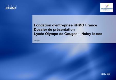 Fondation d’entreprise KPMG France Dossier de présentation Lycée Olympe de Gouges – Noisy le sec KPMG S.A. 15 Mai 2009.
