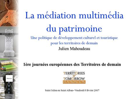 La médiation multimédia du patrimoine Une politique de développement culturel et touristique pour les territoires de demain Julien Mahoudeau 1ère journées.