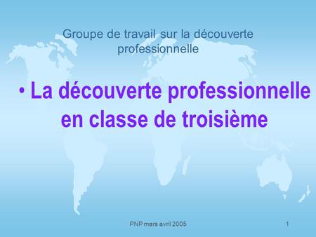 PNP mars avril 20051 Groupe de travail sur la découverte professionnelle La découverte professionnelle en classe de troisième.
