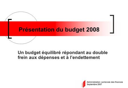 Administration cantonale des finances Septembre 2007 Présentation du budget 2008 Un budget équilibré répondant au double frein aux dépenses et à lendettement.