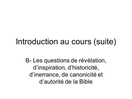 Introduction au cours (suite) B- Les questions de révélation, dinspiration, dhistoricité, dinerrance, de canonicité et dautorité de la Bible.
