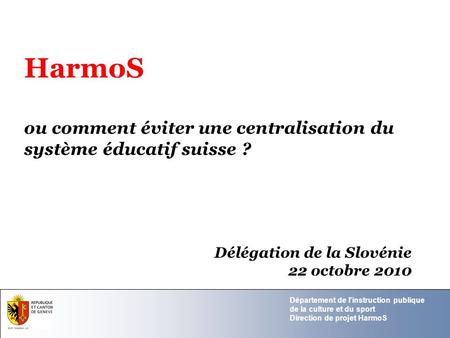 HarmoS ou comment éviter une centralisation du système éducatif suisse ? Délégation de la Slovénie 22 octobre 2010.
