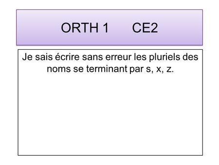 ORTH 1 CE2 Je sais écrire sans erreur les pluriels des noms se terminant par s, x, z.
