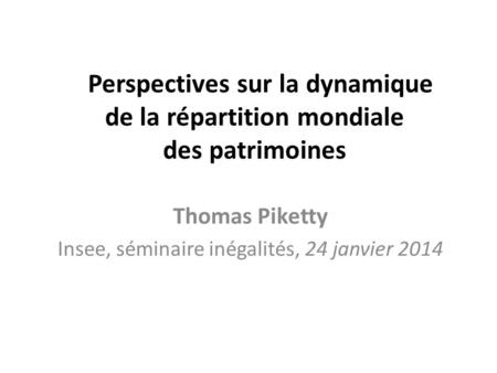 Perspectives sur la dynamique de la répartition mondiale des patrimoines Thomas Piketty Insee, séminaire inégalités, 24 janvier 2014.