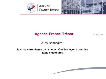 1 Strictly Private and ConfidentialMay 2008 Agence France Trèsor Juillet 2013 AFW Séminaire : la crise européenne de la dette : Quelles leçons pour les.