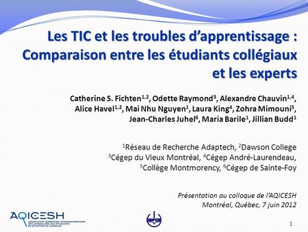 Les TIC et les troubles dapprentissage : Comparaison entre les étudiants collégiaux et les experts 1 Catherine S. Fichten 1,2, Odette Raymond 3, Alexandre.