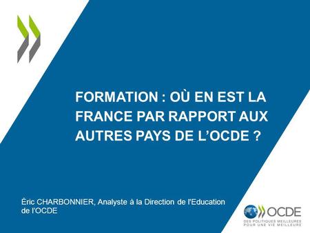 FORMATION : OÙ EN EST LA FRANCE PAR RAPPORT AUX AUTRES PAYS DE LOCDE ? Éric CHARBONNIER, Analyste à la Direction de l'Education de lOCDE.