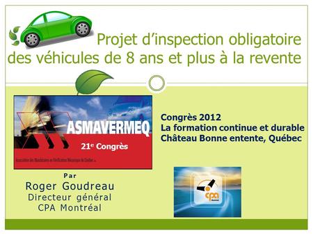Par Roger Goudreau Directeur général CPA Montréal Projet dinspection obligatoire des véhicules de 8 ans et plus à la revente Congrès 2012 La formation.