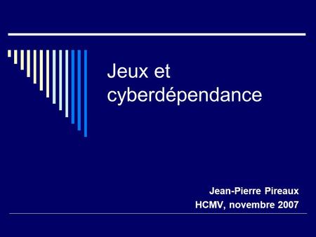 Jeux et cyberdépendance Jean-Pierre Pireaux HCMV, novembre 2007.