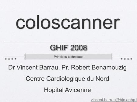 Principes techniques GHIF 2008 coloscanner Dr Vincent Barrau, Pr. Robert Benamouzig Centre Cardiologique du Nord Hopital Avicenne.