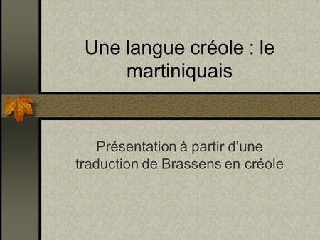 Une langue créole : le martiniquais Présentation à partir dune traduction de Brassens en créole.