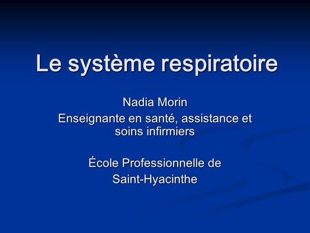 Le système respiratoire Le système respiratoire Nadia Morin Enseignante en santé, assistance et soins infirmiers École Professionnelle de Saint-Hyacinthe.