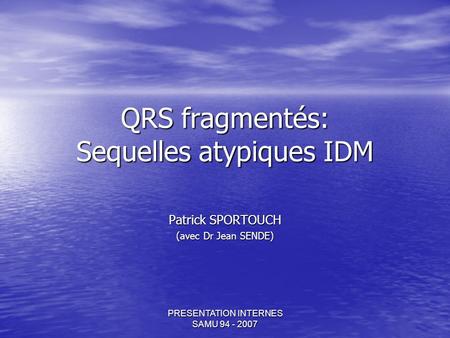 PRESENTATION INTERNES SAMU 94 - 2007 QRS fragmentés: Sequelles atypiques IDM Patrick SPORTOUCH (avec Dr Jean SENDE)