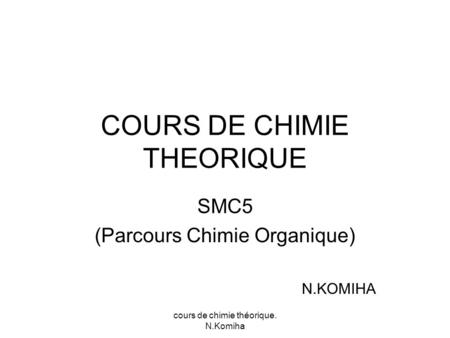 Cours de chimie théorique. N.Komiha COURS DE CHIMIE THEORIQUE SMC5 (Parcours Chimie Organique) N.KOMIHA.