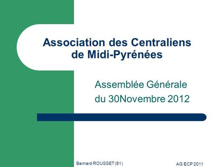 Bernard ROUSSET (91) AG ECP 2011 Association des Centraliens de Midi-Pyrénées Assemblée Générale du 30Novembre 2012.