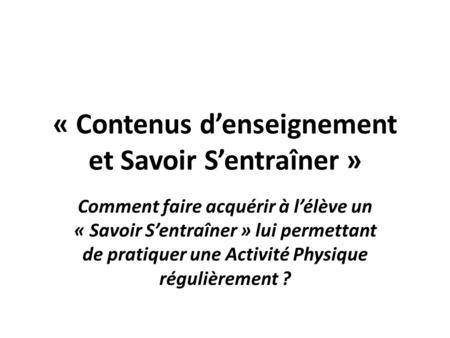 « Contenus denseignement et Savoir Sentraîner » Comment faire acquérir à lélève un « Savoir Sentraîner » lui permettant de pratiquer une Activité Physique.
