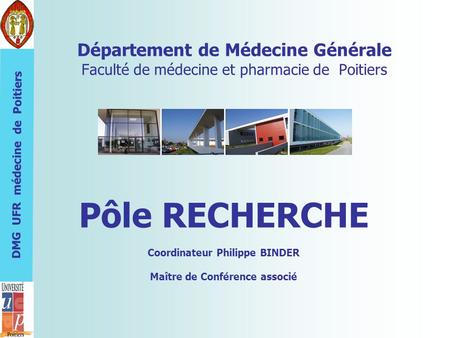 DMG UFR médecine de Poitiers Département de Médecine Générale Faculté de médecine et pharmacie de Poitiers Pôle RECHERCHE Coordinateur Philippe BINDER.