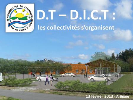 D.T – D.I.C.T : les collectivités sorganisent 13 février 2013 - Artigues.