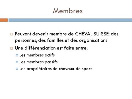 Membres Peuvent devenir membre de CHEVAL SUISSE: des personnes, des familles et des organisations Une différenciation est faite entre: Les membres actifs.
