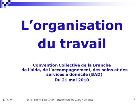 Lorganisation du travail Convention Collective de la Branche de laide, de laccompagnement, des soins et des services à domicile (BAD) Du 21 mai 2010 2012.