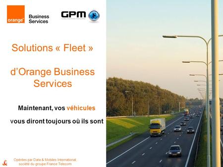 1 Solutions « Fleet » dOrange Business Services Maintenant, vos véhicules vous diront toujours où ils sont Opérées par Data & Mobiles International, société