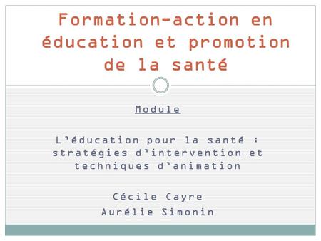 Module Léducation pour la santé : stratégies dintervention et techniques danimation Cécile Cayre Aurélie Simonin Formation-action en éducation et promotion.
