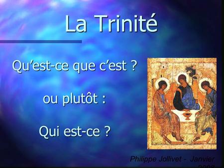 La Trinité Quest-ce que cest ? ou plutôt : Qui est-ce ? Philippe Jollivet - Janvier 2008.