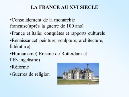 LA FRANCE AU XVI SIECLE Consolidement de la monarchie française(après la guerre de 100 ans) France et Italie: conquêtes et rapports culturels Renaissance(