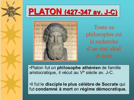 PLATON (427-347 av. J-C) Platon fut un philosophe athénien de famille aristocratique, il vécut au Vº siècle av. J-C. Il fut le disciple le plus célèbre.