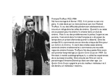 François Truffaut 1932-1984 Né hors mariage le 6 février 1932. Il na jamais vu son vrai père. Il a été élevé par sa mère Janine et son mari Roland Truffaut.