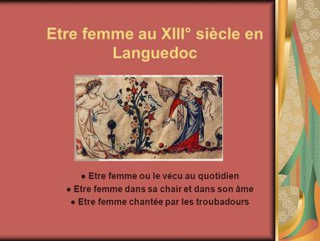 Etre femme ou le vécu au quotidien Etre femme dans sa chair et dans son âme Etre femme chantée par les troubadours Etre femme au XIII° siècle en Languedoc.