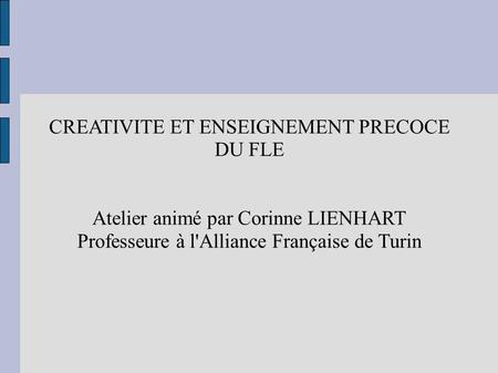 CREATIVITE ET ENSEIGNEMENT PRECOCE DU FLE Atelier animé par Corinne LIENHART Professeure à l'Alliance Française de Turin.