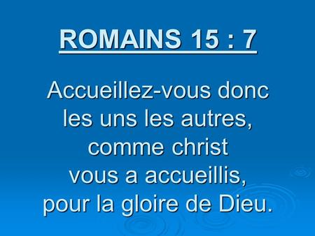ROMAINS 15 : 7 Accueillez-vous donc les uns les autres, comme christ vous a accueillis, pour la gloire de Dieu.