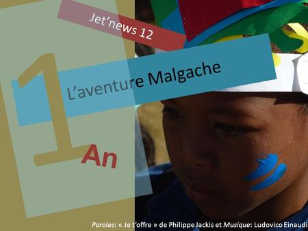 1 an À revisiter ensemble… Jetnews 12 Laventure Malgache 1 An Paroles: « Je toffre » de Philippe Jackis et Musique: Ludovico Einaudi.