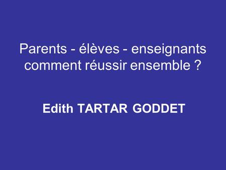 Parents - élèves - enseignants comment réussir ensemble ? Edith TARTAR GODDET.