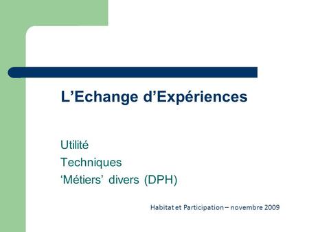 LEchange dExpériences Utilité Techniques Métiers divers (DPH) Habitat et Participation – novembre 2009.
