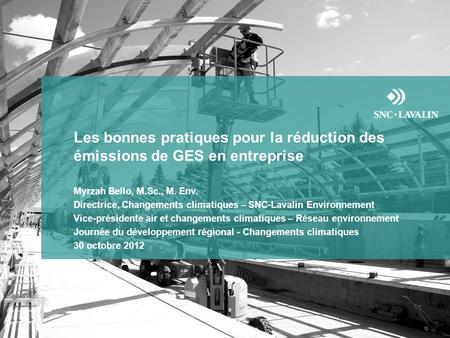 Les bonnes pratiques pour la réduction des émissions de GES en entreprise Myrzah Bello, M.Sc., M. Env. Directrice, Changements climatiques – SNC-Lavalin.