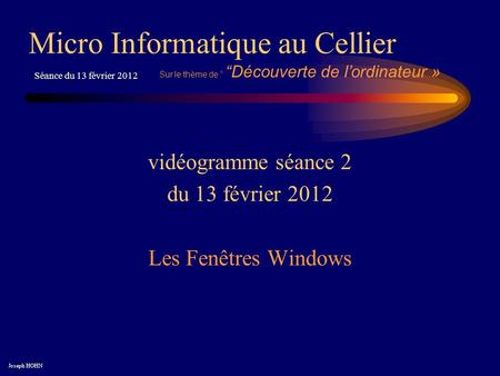 Vidéogramme séance 2 du 13 février 2012 Les Fenêtres Windows Micro Informatique au Cellier Joseph HOHN Séance du 13 février 2012 Sur le thème de Découverte.