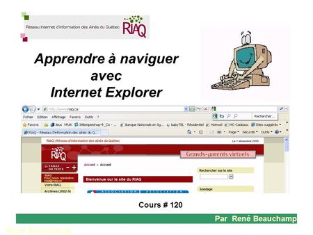 1 René Beauchamp Cours # 120 Par René Beauchamp Apprendre à naviguer avec Internet Explorer.