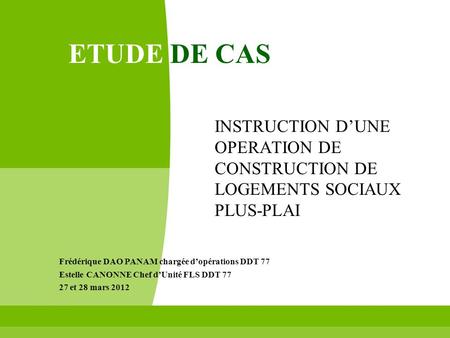 ETUDE DE CAS INSTRUCTION D’UNE OPERATION DE CONSTRUCTION DE LOGEMENTS SOCIAUX PLUS-PLAI Frédérique DAO PANAM chargée d’opérations DDT 77 Estelle CANONNE.