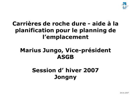 26.01.2007 Carrières de roche dure - aide à la planification pour le planning de lemplacement Marius Jungo, Vice-président ASGB Session d hiver 2007 Jongny.