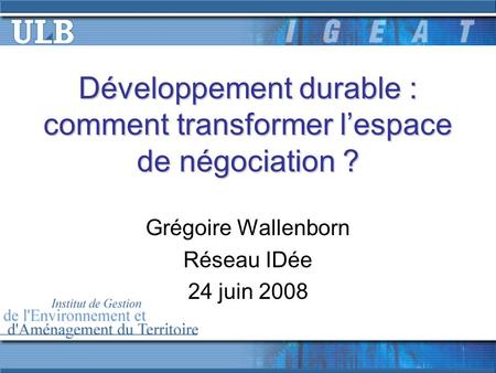 Développement durable : comment transformer lespace de négociation ? Grégoire Wallenborn Réseau IDée 24 juin 2008.