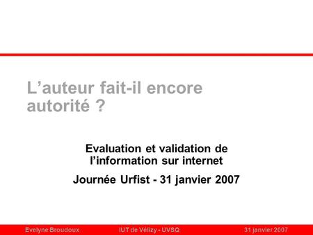 Evelyne BroudouxIUT de Vélizy - UVSQ31 janvier 2007 Lauteur fait-il encore autorité ? Evaluation et validation de linformation sur internet Journée Urfist.